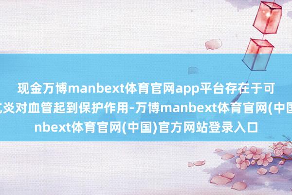 现金万博manbext体育官网app平台存在于可可中的黄烷醇通过抗炎对血管起到保护作用-万博manbext体育官网(中国)官方网站登录入口
