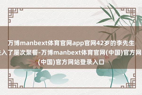 万博manbext体育官网app官网42岁的李先生回梓乡后进入了屡次聚餐-万博manbext体育官网(中国)官方网站登录入口