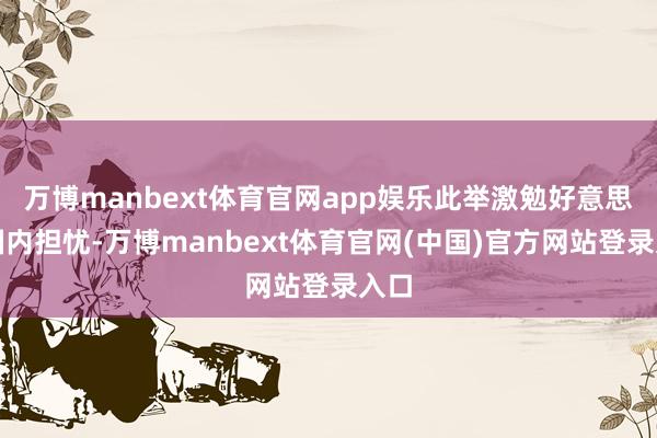 万博manbext体育官网app娱乐此举激勉好意思国国内担忧-万博manbext体育官网(中国)官方网站登录入口