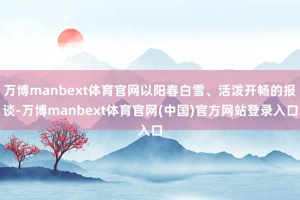 万博manbext体育官网以阳春白雪、活泼开畅的报谈-万博manbext体育官网(中国)官方网站登录入口