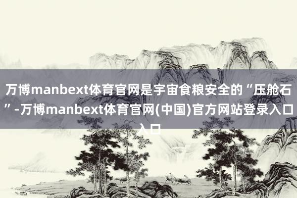 万博manbext体育官网是宇宙食粮安全的“压舱石”-万博manbext体育官网(中国)官方网站登录入口