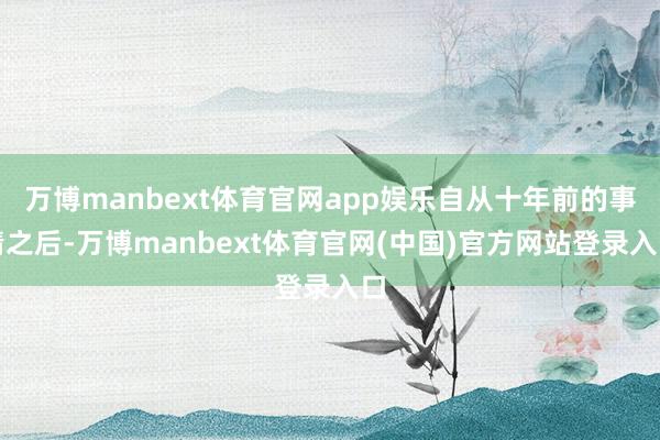 万博manbext体育官网app娱乐自从十年前的事情之后-万博manbext体育官网(中国)官方网站登录入口