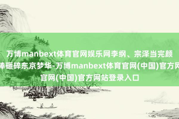 万博manbext体育官网娱乐网李纲、宗泽当完颜宗翰的狼牙棒砸碎东京梦华-万博manbext体育官网(中国)官方网站登录入口