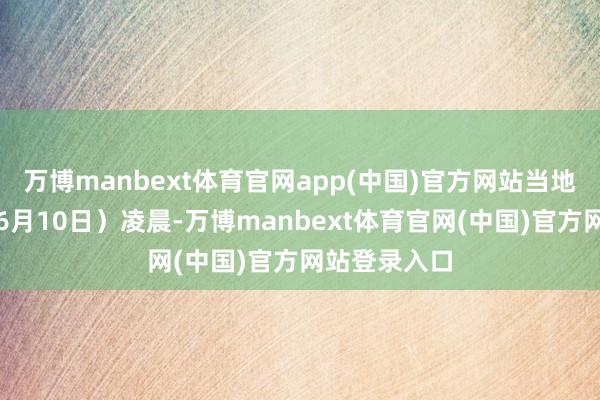 万博manbext体育官网app(中国)官方网站当地手艺今天(6月10日)凌晨-万博manbext体育官网(中国)官方网站登录入口