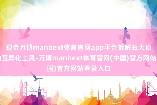 现金万博manbext体育官网app平台拆解五大顶流器用的互异化上风-万博manbext体育官网(中国)官方网站登录入口