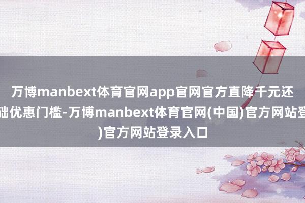 万博manbext体育官网app官网官方直降千元还仅仅基础优惠门槛-万博manbext体育官网(中国)官方网站登录入口
