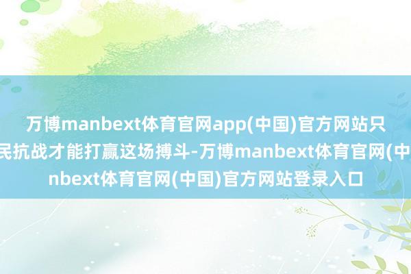 万博manbext体育官网app(中国)官方网站只消寰球性的东说念主民抗战才能打赢这场搏斗-万博manbext体育官网(中国)官方网站登录入口