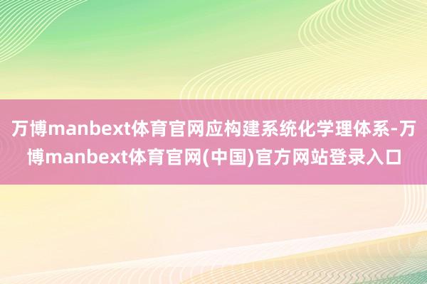 万博manbext体育官网应构建系统化学理体系-万博manbext体育官网(中国)官方网站登录入口