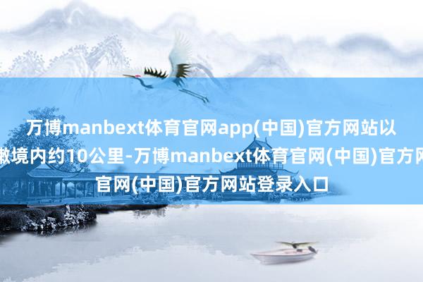 万博manbext体育官网app(中国)官方网站以军深切黎巴嫩境内约10公里-万博manbext体育官网(中国)官方网站登录入口