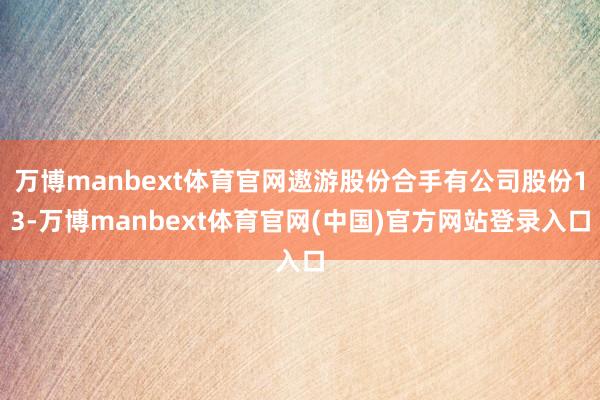 万博manbext体育官网遨游股份合手有公司股份13-万博manbext体育官网(中国)官方网站登录入口