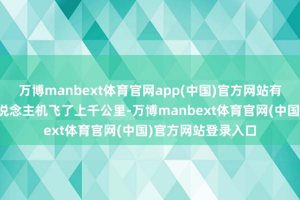 万博manbext体育官网app(中国)官方网站有阵子乌克兰的无东说念主机飞了上千公里-万博manbext体育官网(中国)官方网站登录入口