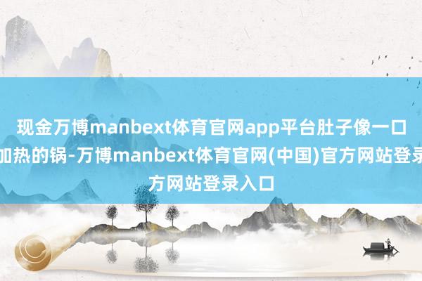 现金万博manbext体育官网app平台肚子像一口还在加热的锅-万博manbext体育官网(中国)官方网站登录入口