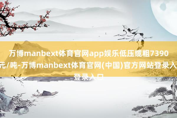 万博manbext体育官网app娱乐低压缆粗73900元/吨-万博manbext体育官网(中国)官方网站登录入口