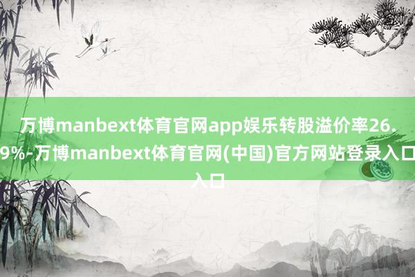 万博manbext体育官网app娱乐转股溢价率26.9%-万博manbext体育官网(中国)官方网站登录入口