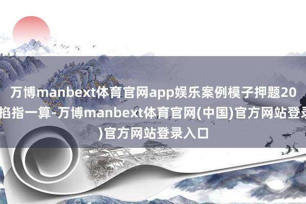 万博manbext体育官网app娱乐案例模子押题20天... 掐指一算-万博manbext体育官网(中国)官方网站登录入口