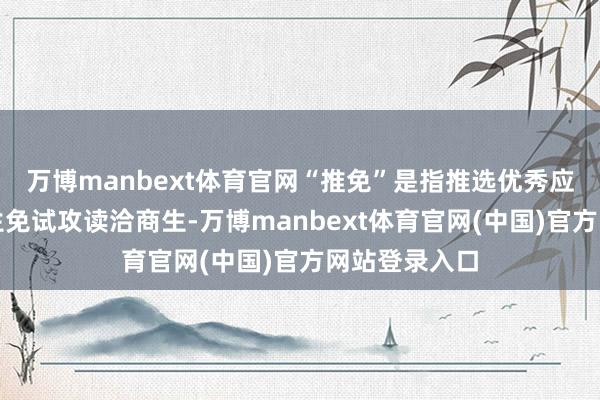 万博manbext体育官网“推免”是指推选优秀应届本科毕业生免试攻读洽商生-万博manbext体育官网(中国)官方网站登录入口