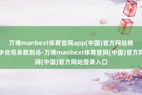 万博manbext体育官网app(中国)官方网站杨凌示范区主步伐导系数到场-万博manbext体育官网(中国)官方网站登录入口