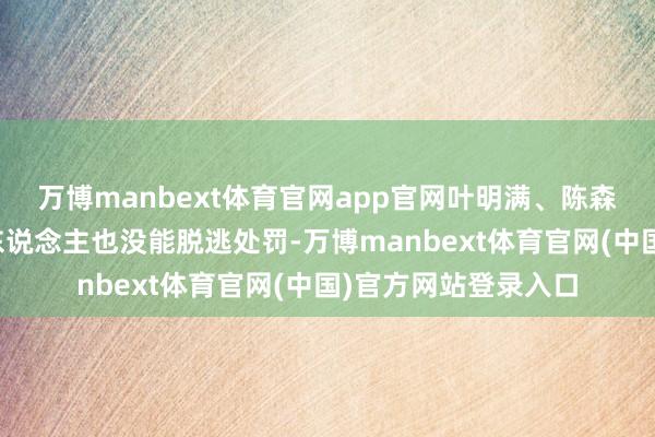 万博manbext体育官网app官网叶明满、陈森等一无数干系牵累东说念主也没能脱逃处罚-万博manbext体育官网(中国)官方网站登录入口