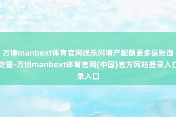 万博manbext体育官网娱乐网增产配额更多是账面变量-万博manbext体育官网(中国)官方网站登录入口