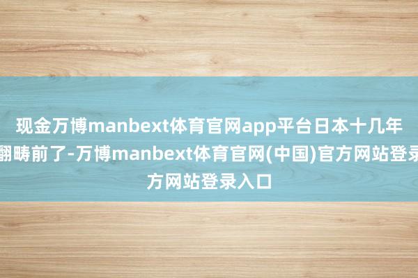 现金万博manbext体育官网app平台日本十几年前就翻畴前了-万博manbext体育官网(中国)官方网站登录入口