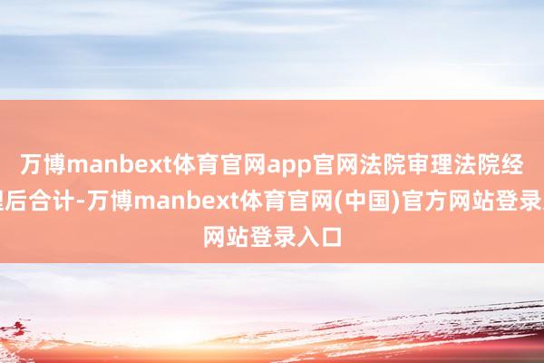 万博manbext体育官网app官网法院审理法院经审理后合计-万博manbext体育官网(中国)官方网站登录入口