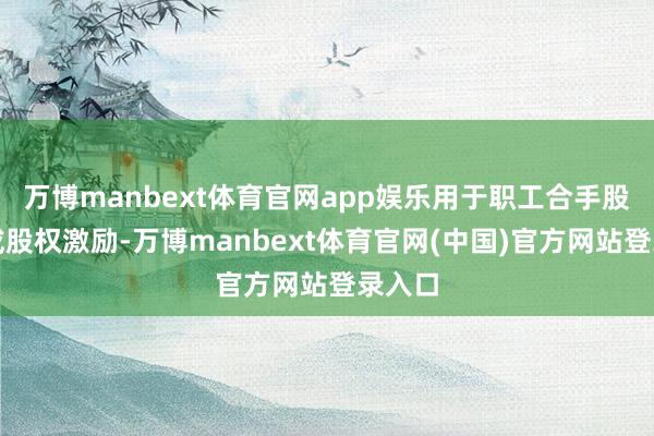 万博manbext体育官网app娱乐用于职工合手股处所或股权激励-万博manbext体育官网(中国)官方网站登录入口