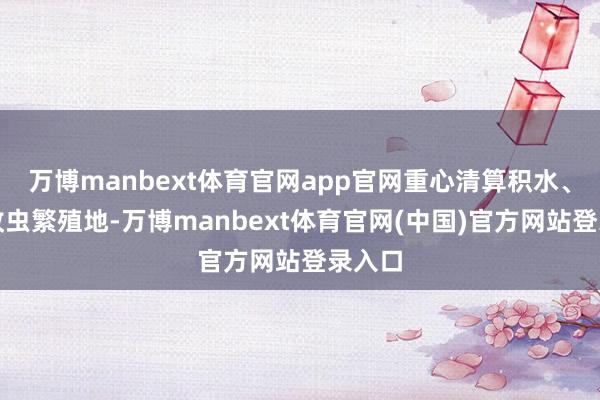 万博manbext体育官网app官网重心清算积水、断根蚊虫繁殖地-万博manbext体育官网(中国)官方网站登录入口