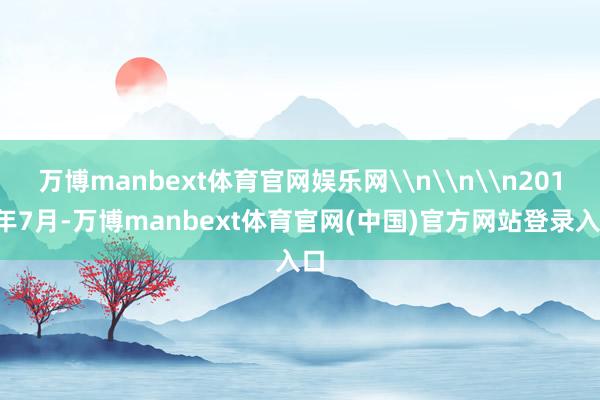 万博manbext体育官网娱乐网\n\n\n2018年7月-万博manbext体育官网(中国)官方网站登录入口