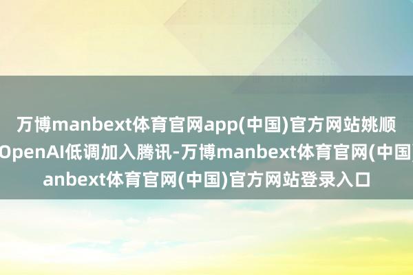 万博manbext体育官网app(中国)官方网站姚顺雨于2025年9月从OpenAI低调加入腾讯-万博manbext体育官网(中国)官方网站登录入口