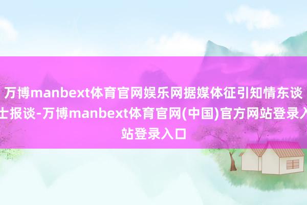 万博manbext体育官网娱乐网据媒体征引知情东谈主士报谈-万博manbext体育官网(中国)官方网站登录入口