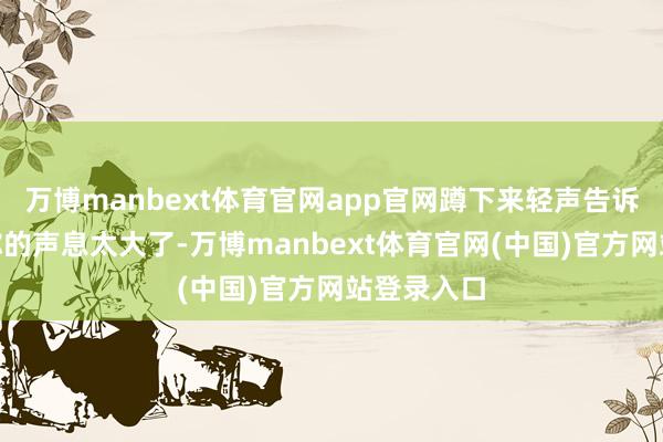 万博manbext体育官网app官网蹲下来轻声告诉孩子：“你的声息太大了-万博manbext体育官网(中国)官方网站登录入口