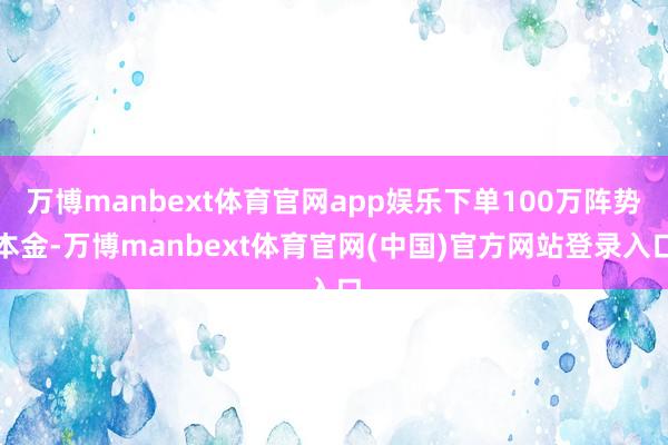 万博manbext体育官网app娱乐下单100万阵势本金-万博manbext体育官网(中国)官方网站登录入口
