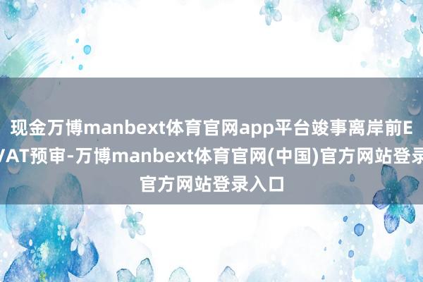 现金万博manbext体育官网app平台竣事离岸前EPR/VAT预审-万博manbext体育官网(中国)官方网站登录入口
