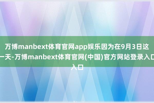 万博manbext体育官网app娱乐因为在9月3日这一天-万博manbext体育官网(中国)官方网站登录入口