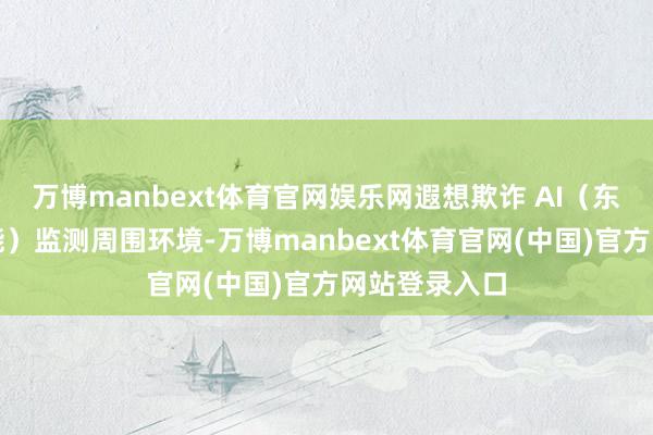 万博manbext体育官网娱乐网遐想欺诈 AI（东说念主工智能）监测周围环境-万博manbext体育官网(中国)官方网站登录入口