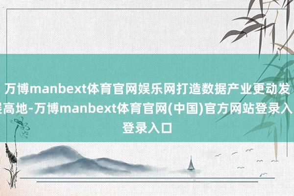 万博manbext体育官网娱乐网打造数据产业更动发展高地-万博manbext体育官网(中国)官方网站登录入口