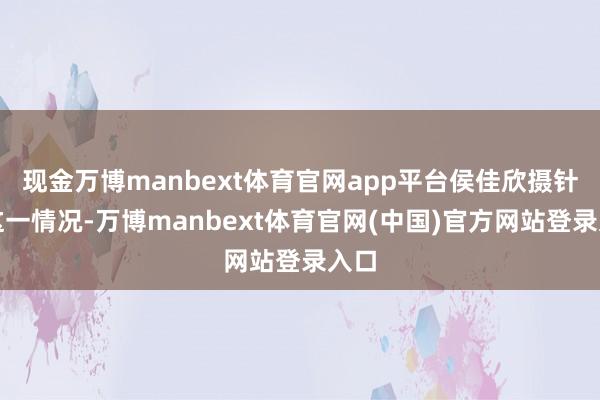 现金万博manbext体育官网app平台侯佳欣摄针对这一情况-万博manbext体育官网(中国)官方网站登录入口