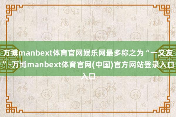 万博manbext体育官网娱乐网最多称之为“一又友”-万博manbext体育官网(中国)官方网站登录入口