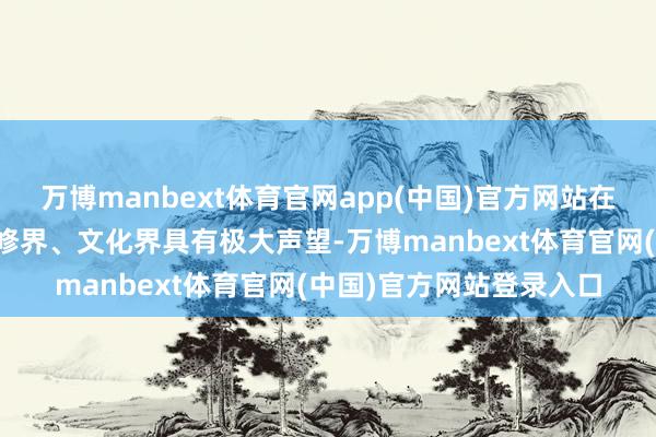 万博manbext体育官网app(中国)官方网站在民国技巧的科学界、进修界、文化界具有极大声望-万博manbext体育官网(中国)官方网站登录入口