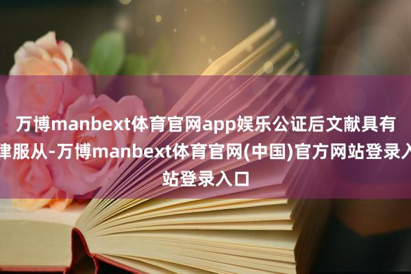 万博manbext体育官网app娱乐公证后文献具有法律服从-万博manbext体育官网(中国)官方网站登录入口