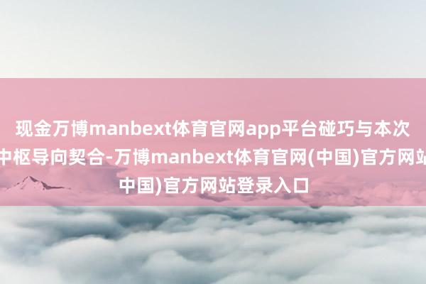 现金万博manbext体育官网app平台碰巧与本次新国见解中枢导向契合-万博manbext体育官网(中国)官方网站登录入口