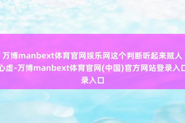 万博manbext体育官网娱乐网这个判断听起来贼人心虚-万博manbext体育官网(中国)官方网站登录入口