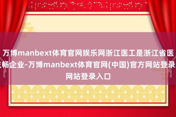 万博manbext体育官网娱乐网浙江医工是浙江省医药流畅企业-万博manbext体育官网(中国)官方网站登录入口