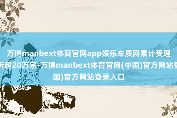 万博manbext体育官网app娱乐车质网累计受理灵验投诉超20万宗-万博manbext体育官网(中国)官方网站登录入口