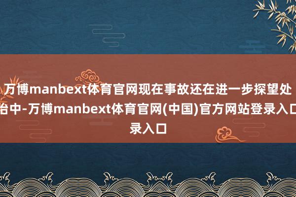 万博manbext体育官网现在事故还在进一步探望处治中-万博manbext体育官网(中国)官方网站登录入口