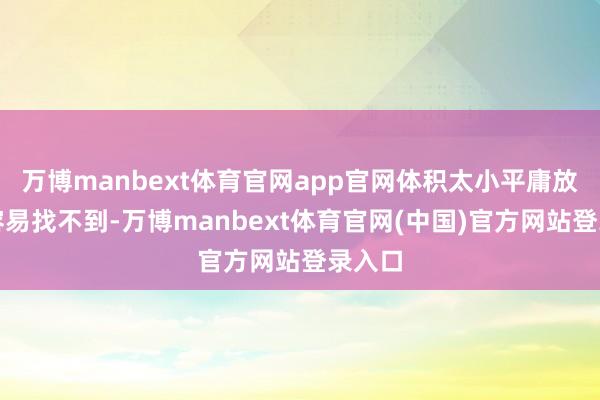 万博manbext体育官网app官网体积太小平庸放弃很容易找不到-万博manbext体育官网(中国)官方网站登录入口