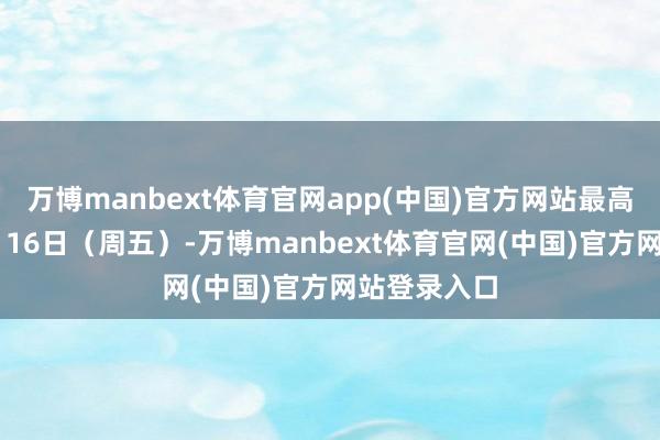 万博manbext体育官网app(中国)官方网站最高气温26℃；16日（周五）-万博manbext体育官网(中国)官方网站登录入口