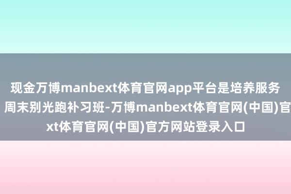 现金万博manbext体育官网app平台是培养服务担当的好契机4. 周末别光跑补习班-万博manbext体育官网(中国)官方网站登录入口
