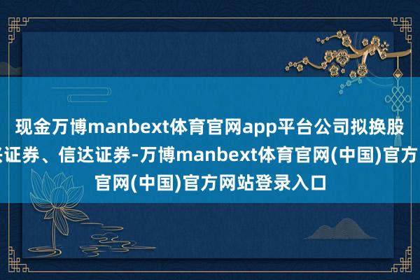 现金万博manbext体育官网app平台公司拟换股接纳归拢东兴证券、信达证券-万博manbext体育官网(中国)官方网站登录入口