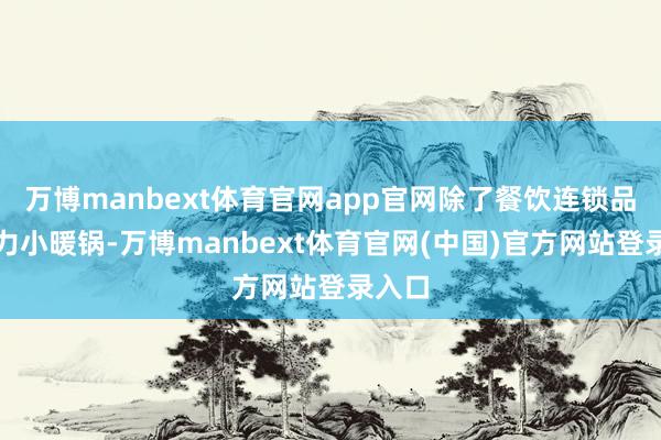 万博manbext体育官网app官网除了餐饮连锁品牌发力小暖锅-万博manbext体育官网(中国)官方网站登录入口